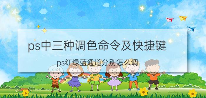 ps中三种调色命令及快捷键 ps红绿蓝通道分别怎么调？